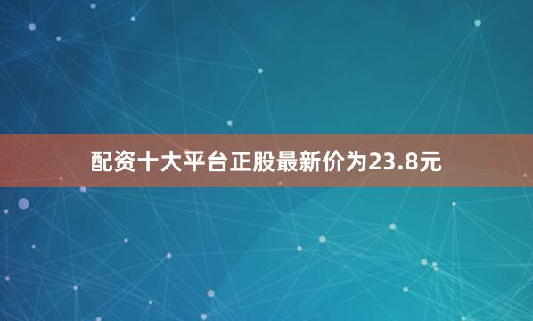 配资十大平台正股最新价为23.8元