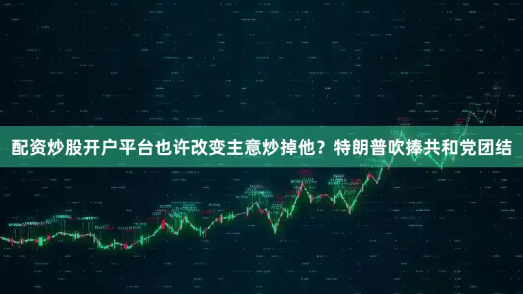 配资炒股开户平台也许改变主意炒掉他？　　特朗普吹捧共和党团结