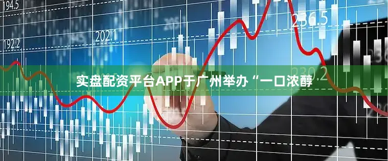 实盘配资平台APP于广州举办“一口浓醇