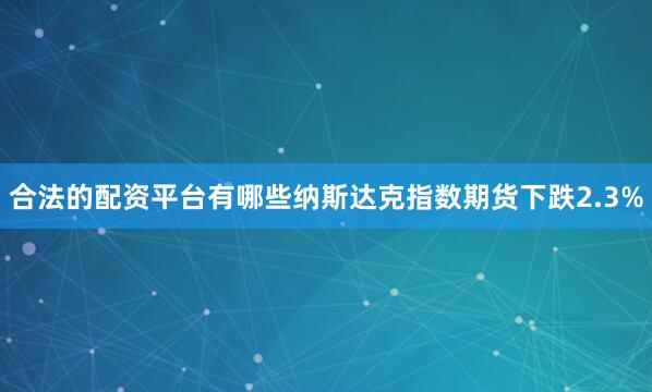 合法的配资平台有哪些纳斯达克指数期货下跌2.3%