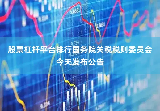 股票杠杆平台排行　　国务院关税税则委员会今天发布公告