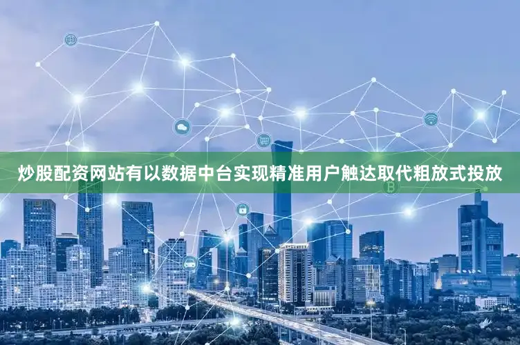 炒股配资网站有以数据中台实现精准用户触达取代粗放式投放