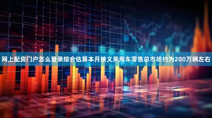 网上配资门户怎么登录综合估算本月狭义乘用车零售总市场约为200万辆左右