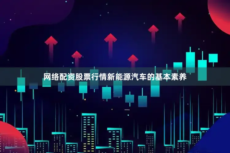 网络配资股票行情新能源汽车的基本素养