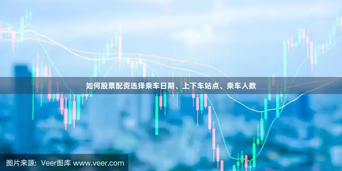 如何股票配资选择乘车日期、上下车站点、乘车人数