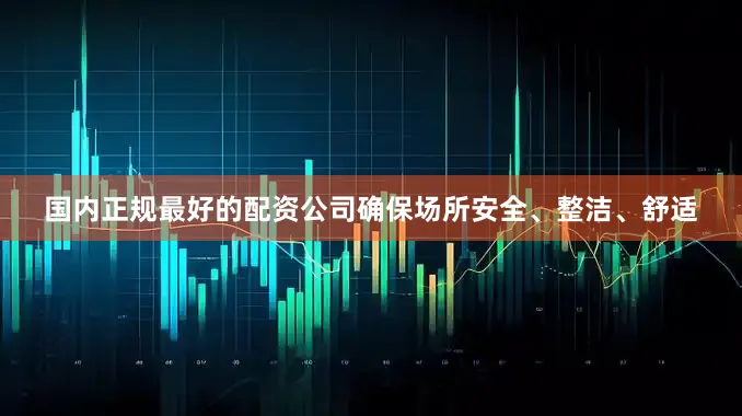 国内正规最好的配资公司确保场所安全、整洁、舒适