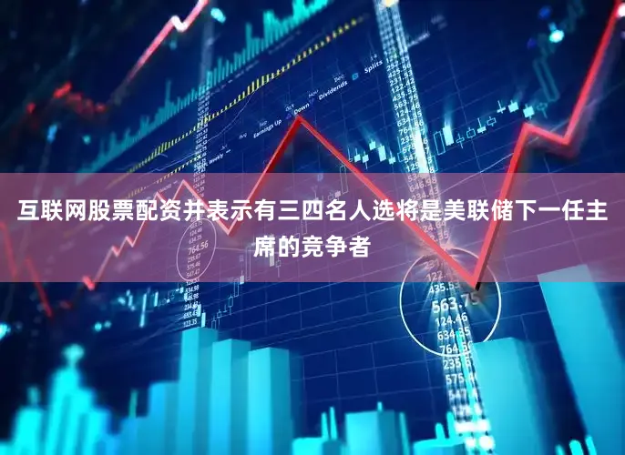 互联网股票配资并表示有三四名人选将是美联储下一任主席的竞争者