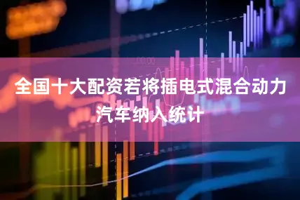 全国十大配资若将插电式混合动力汽车纳入统计
