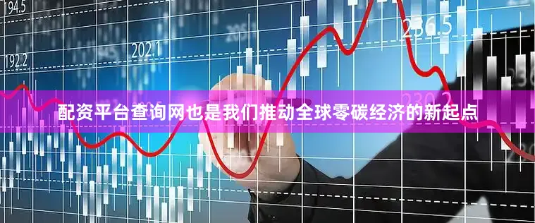 配资平台查询网也是我们推动全球零碳经济的新起点