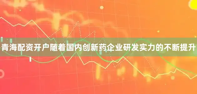 青海配资开户随着国内创新药企业研发实力的不断提升