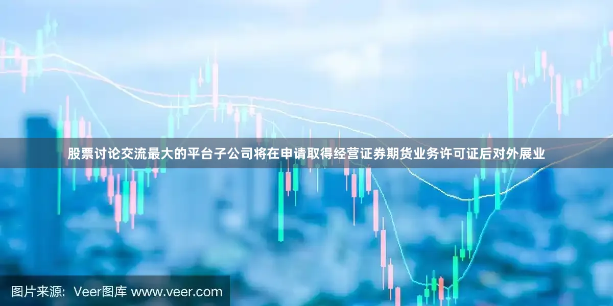 股票讨论交流最大的平台子公司将在申请取得经营证券期货业务许可证后对外展业
