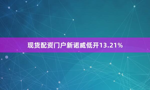现货配资门户新诺威低开13.21%