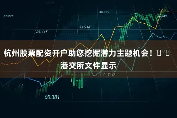 杭州股票配资开户助您挖掘潜力主题机会！		　　港交所文件显示