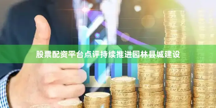 股票配资平台点评持续推进园林县城建设