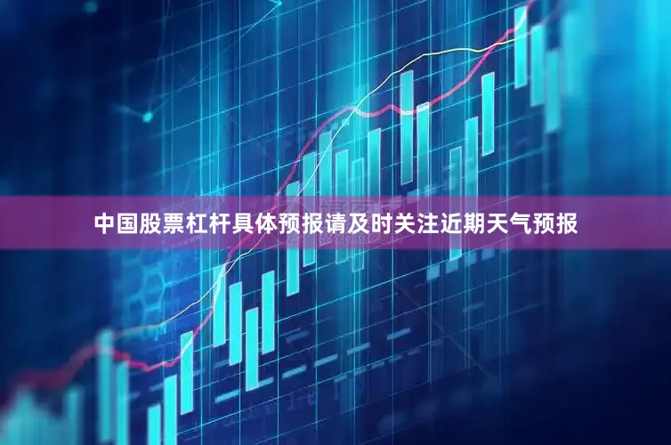 中国股票杠杆具体预报请及时关注近期天气预报