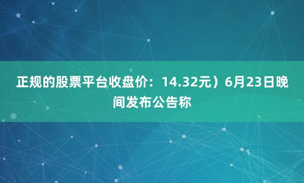 正规的股票平台收盘价：14.32元）6月23日晚间发布公告称
