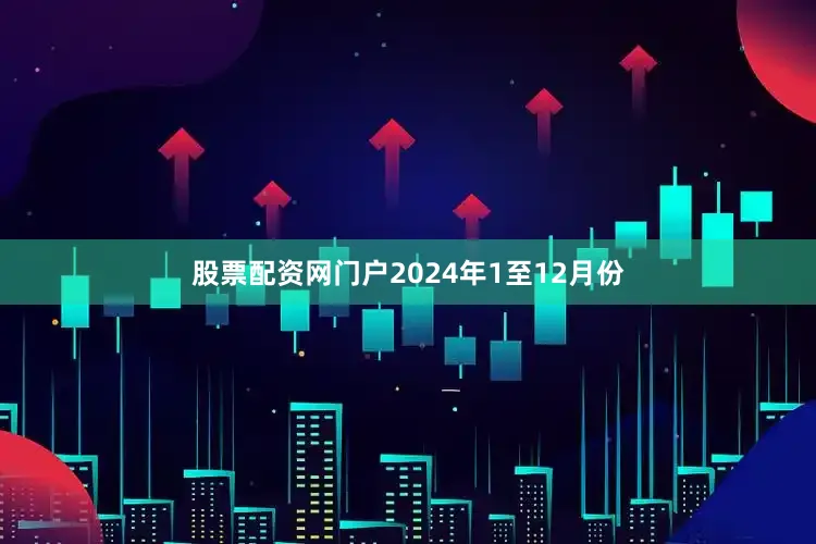 股票配资网门户　　2024年1至12月份