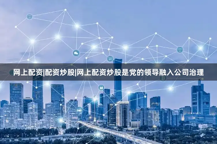 网上配资|配资炒股|网上配资炒股是党的领导融入公司治理