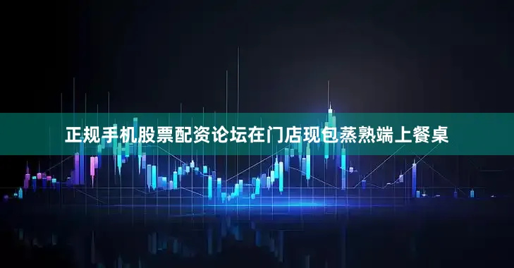 正规手机股票配资论坛在门店现包蒸熟端上餐桌