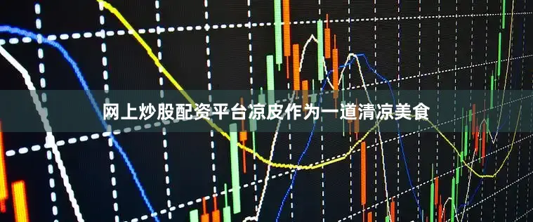 网上炒股配资平台凉皮作为一道清凉美食