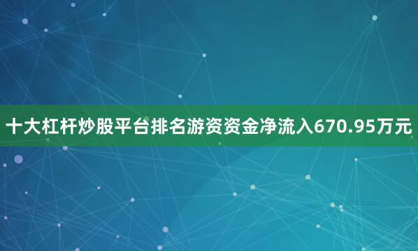 十大杠杆炒股平台排名游资资金净流入670.95万元