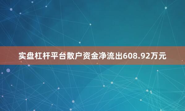 实盘杠杆平台散户资金净流出608.92万元