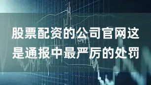 股票配资的公司官网这是通报中最严厉的处罚