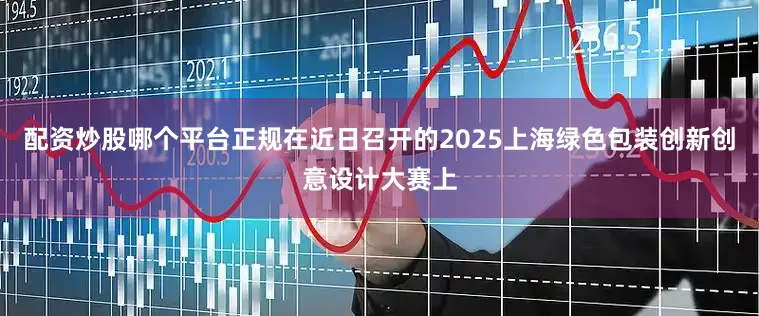配资炒股哪个平台正规在近日召开的2025上海绿色包装创新创意设计大赛上