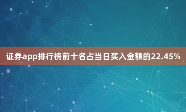 证券app排行榜前十名占当日买入金额的22.45%