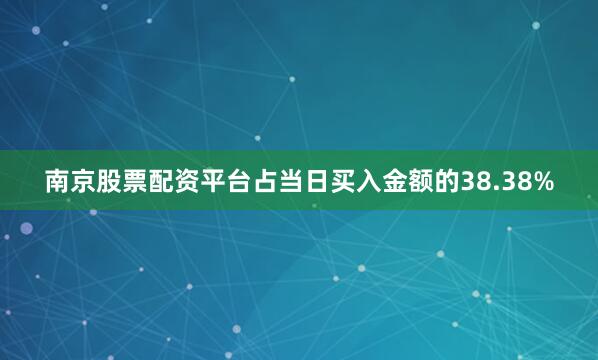 南京股票配资平台占当日买入金额的38.38%