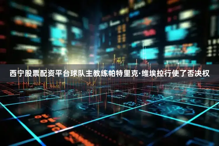 西宁股票配资平台球队主教练帕特里克·维埃拉行使了否决权