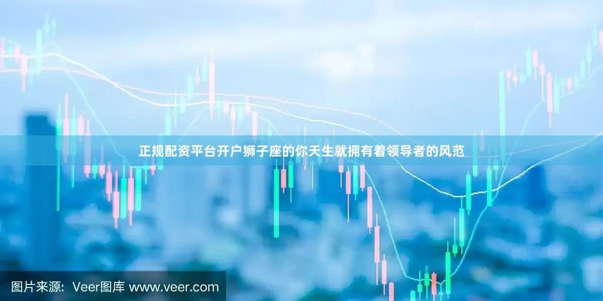正规配资平台开户狮子座的你天生就拥有着领导者的风范