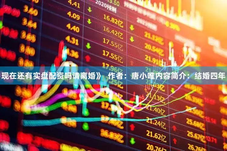 现在还有实盘配资吗请离婚》  作者：唐小唯内容简介：结婚四年