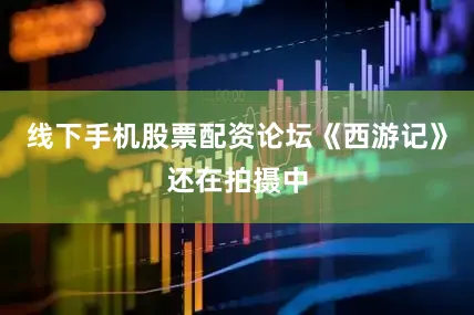 线下手机股票配资论坛《西游记》还在拍摄中