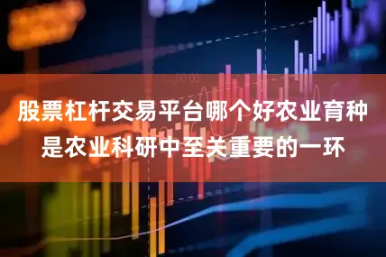 股票杠杆交易平台哪个好农业育种是农业科研中至关重要的一环