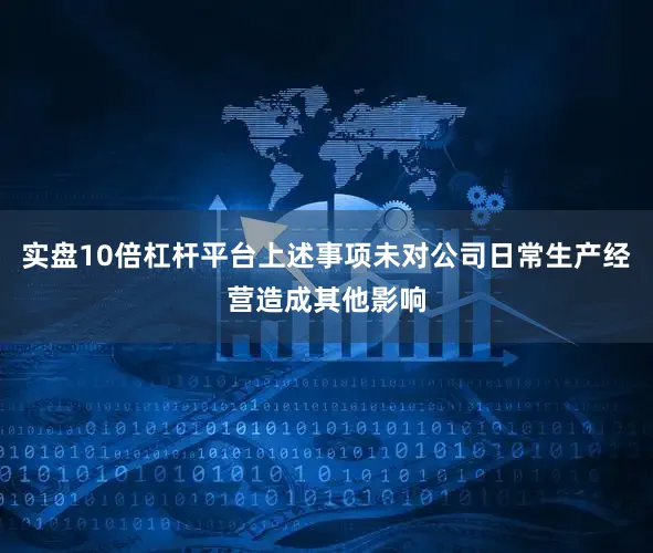 实盘10倍杠杆平台上述事项未对公司日常生产经营造成其他影响