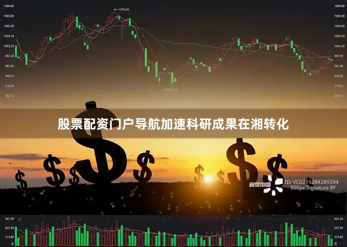 股票配资门户导航加速科研成果在湘转化