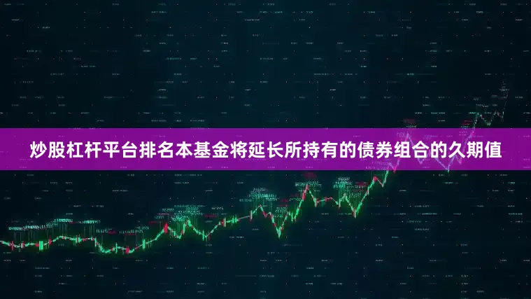 炒股杠杆平台排名本基金将延长所持有的债券组合的久期值