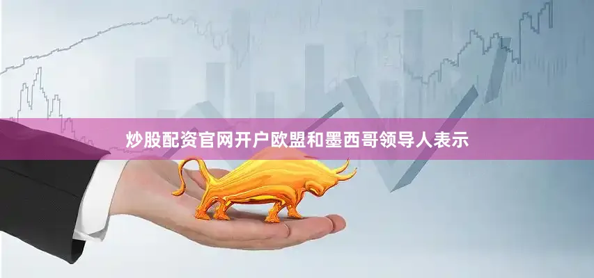 炒股配资官网开户欧盟和墨西哥领导人表示