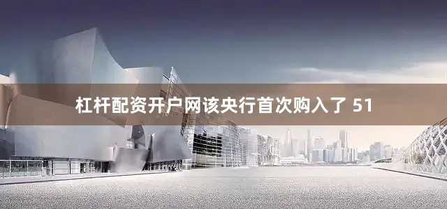杠杆配资开户网该央行首次购入了 51