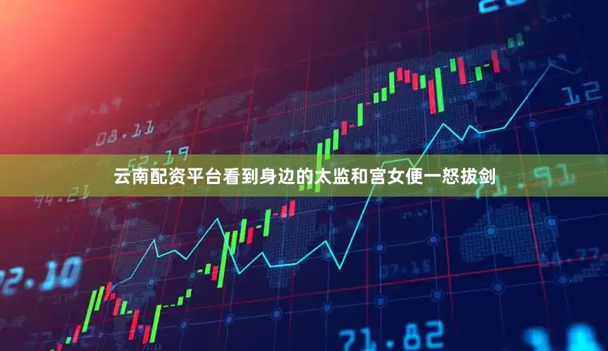云南配资平台看到身边的太监和宫女便一怒拔剑