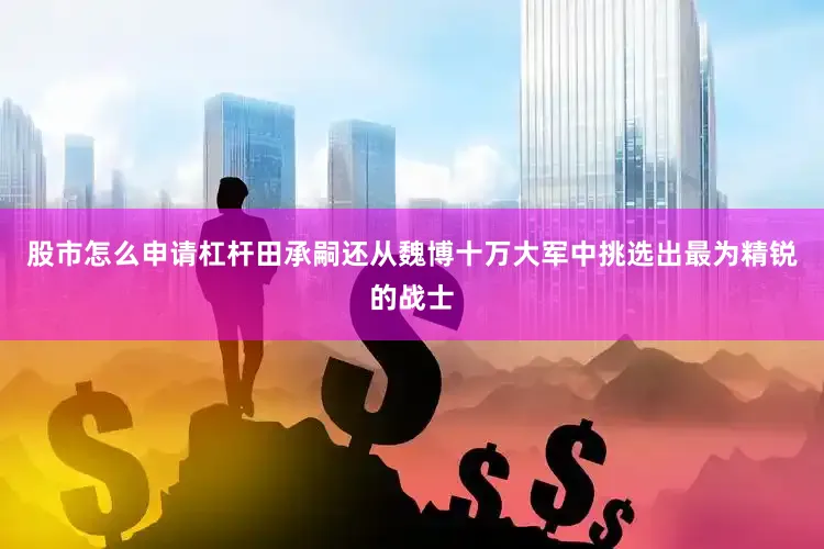 股市怎么申请杠杆田承嗣还从魏博十万大军中挑选出最为精锐的战士