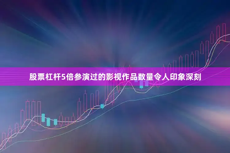 股票杠杆5倍参演过的影视作品数量令人印象深刻