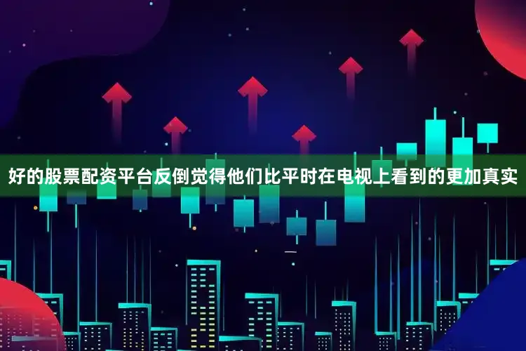 好的股票配资平台反倒觉得他们比平时在电视上看到的更加真实