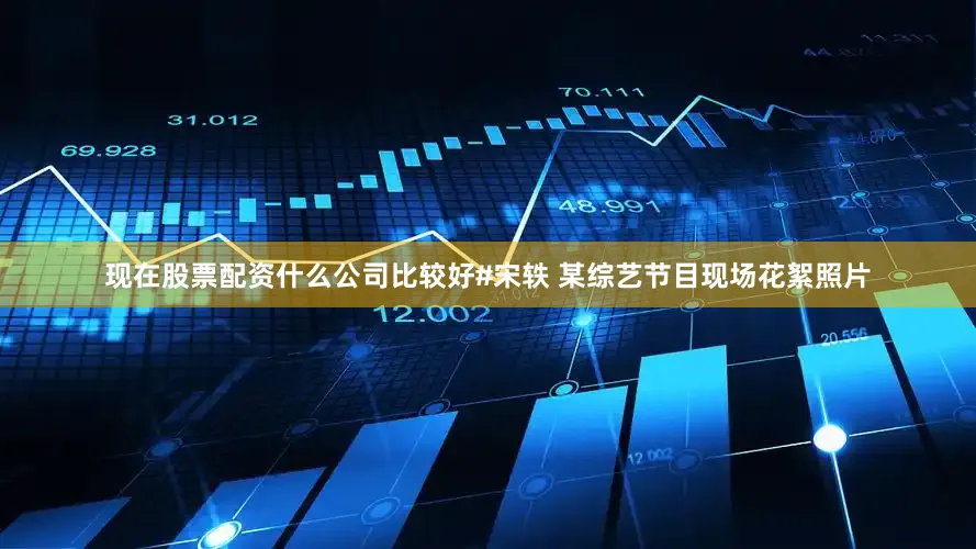 现在股票配资什么公司比较好#宋轶 某综艺节目现场花絮照片