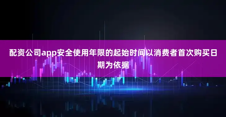 配资公司app安全使用年限的起始时间以消费者首次购买日期为依据