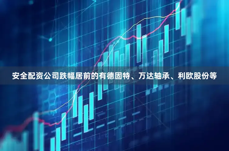安全配资公司跌幅居前的有德固特、万达轴承、利欧股份等