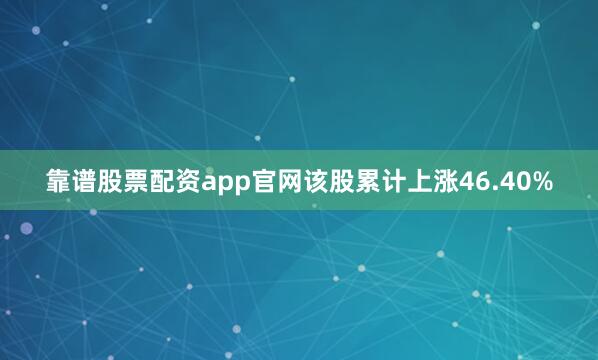 靠谱股票配资app官网该股累计上涨46.40%