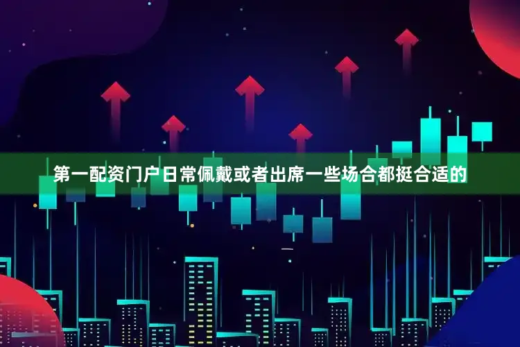 第一配资门户日常佩戴或者出席一些场合都挺合适的