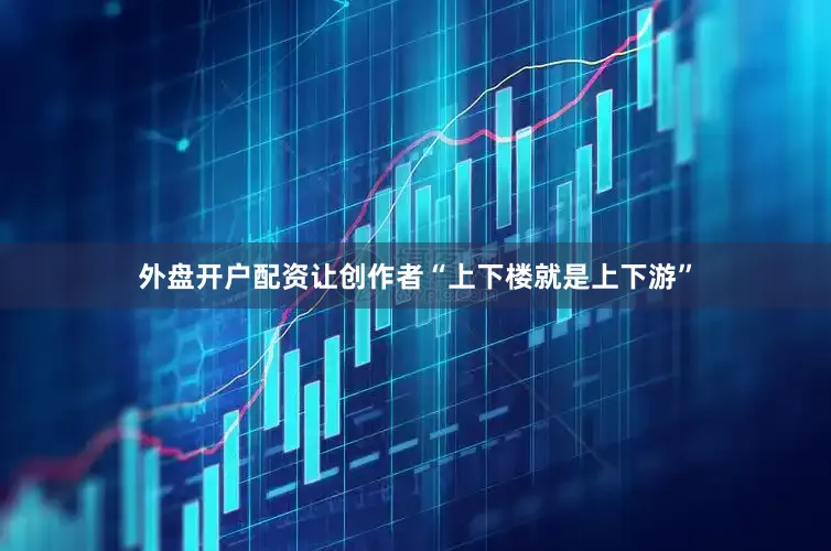 外盘开户配资让创作者“上下楼就是上下游”